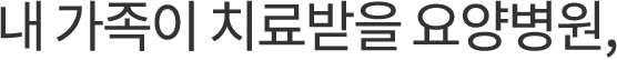 내 가족이 치료받을 요양병원!