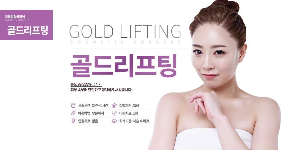 골드 리프팅

순금처럼 빛나는 피부
명품 피부를 원한다면 피부 속부터 골드!
순도 99.999% 금사가 피부 속부터 단단하고 탱탱하게 채워줍니다.

시술시간 : 30분~1시간
마취방법 : 부분마취
입원치료 : 없음
실밥제거 : 없음
내원치료 : 1회
회복기간 : 시술 후 바로
