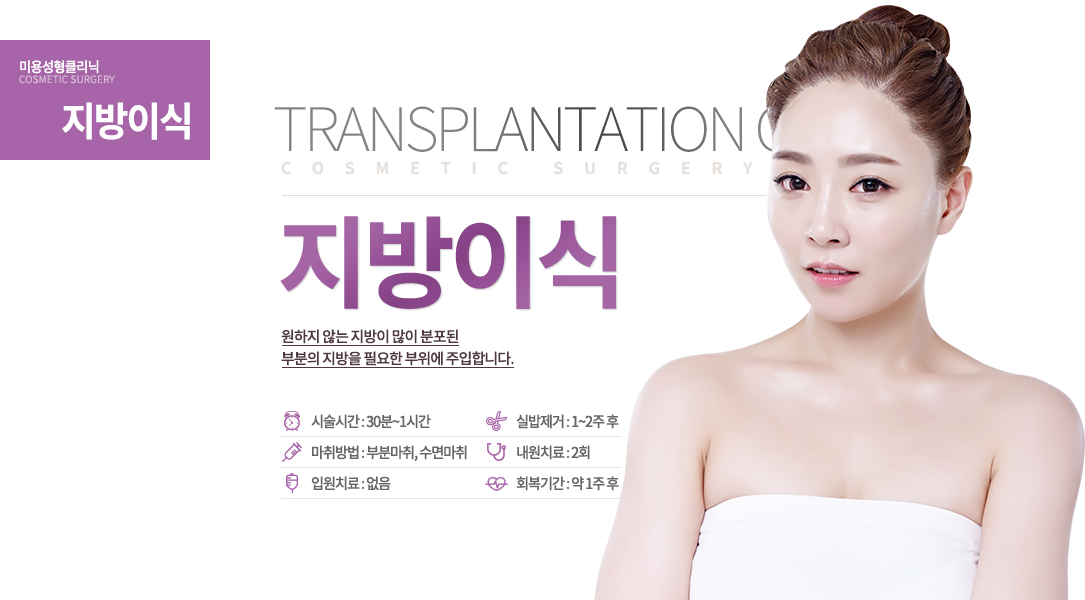 지방이식

내 지방을 원하는 부위에?
불필요하면 빼고, 필요하면 붙이고!
원하지 않는 지방이 많이 분포된 부분의 지방을 필요한 부위에 주입합니다.

수술시간 : 30분~1시간
마취방법 : 부분마취, 수면마취
입원치료 : 없음
실밥제거 : 1~2주 후
내원치료 : 2회
회복기간 : 약 1주 후
