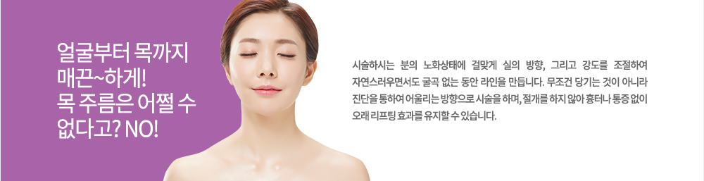 정의
시술하시는 분의 노화상태에 걸맞게 실의 방향, 그리고 강도를 조절하여 자연스러우면서도 굴곡 없는 동안 라인을 만듭니다. 무조건 당기는 것이 아니라 진단을 통하여 어울리는 방향으로 시술을 하며, 절개를 하지 않아 흉터나 통증 없이 오래 리프팅 효과를 유지할 수 있습니다.
