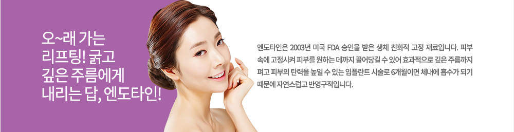 정의
엔도타인은 2003년 미국 FDA 승인을 받은 생체 친화적 고정 재료입니다. 피부 속에 고정시켜 피부를 원하는 데까지 끌어당길 수 있어 효과적으로 깊은 주름까지 펴고 피부의 탄력을 높일 수 있는 임플란트 시술로 6개월이면 체내에 흡수가 되기 때문에 자연스럽고 반영구적입니다.
