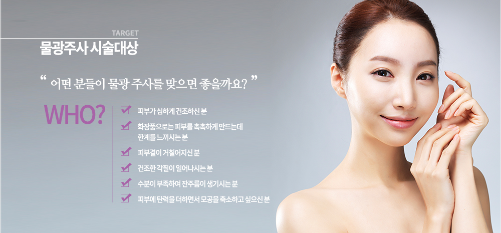 시술 대상

-피부가 심하게 건조하신 분
-화장품으로는 피부를 촉촉하게 만드는데 한계를 느끼시는 분
-피부결이 거칠어지신 분
-건조한 각질이 일어나시는 분
-수분이 부족하여 잔주름이 생기시는 분
-피부에 탄력을 더하면서 모공을 축소하고 싶으신 분
