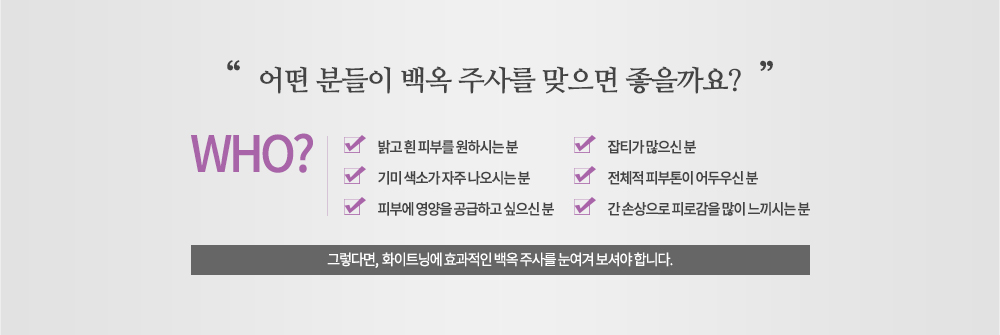 시술대상

-밝고 흰 피부를 원하시는 분
-기미 색소가 자주 나오시는 분
-피부에 영향을 공급하고 싶으신 분
-잡티가 많으신 분
-전체적 피부톤이 어두우신 분
-간 손상으로 피로감을 많이 느끼시는 분
