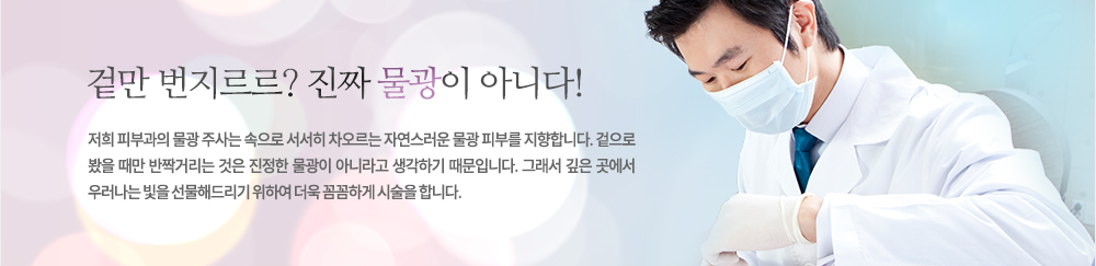 -겉만 번지르르? 진짜 물광이 아니다!
UP 물광 주사는 속으로 서서히 차오르는 자연스러운 물광 피부를 지향합니다. 겉으로 봤을 때만 반짝거리는 것은 진정한 물광이 아니라고 생각하기 때문입니다. 그래서 깊은 곳에서 우러나는 빛을 선물해드리기 위하여 덩구 꼼꼼하게 시술을 합니다. 
