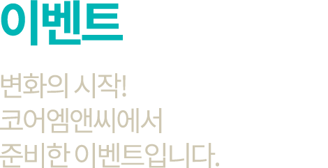 이벤트 변화의 시작! 코어엠앤씨에서 준비한 이벤트입니다.