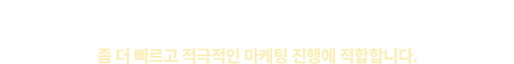 높은 신뢰도의 브랜드 마케팅 중심으로 단점은 보강하고 장점은 더욱 살렸습니다. 좀 더 빠르고 적극적인 마케팅 진행에 적합합니다.