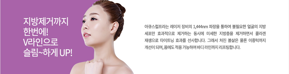 정의
아큐스컬프라는 레이저 장비의 1,444m 파장을 통하여 불필요한 얼굴의 지방 세포만 효과적으로 제거하는 동시에 미세한 지방층을 제거하면서 콜라겐 재생으로 타이트닝 효과를 선사합니다. 그래서 처진 볼살은 물론 이중턱까지 개선이 되며, 몸에도 적용 가능하여 바디 라인까지 리프팅합니다.
